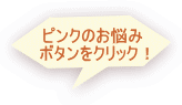 ピンクのお悩み ボタンをクリック！